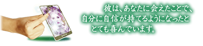 彼は、あなたに会えたことで、自分に自身が持てるようになったととても喜んでいます。