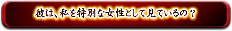 彼は、私を特別な女性として見ているの？