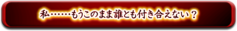 私……もうこのまま誰とも付き合えない？