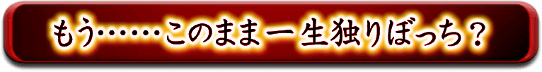 私……もうこのまま一生独りボッチ？