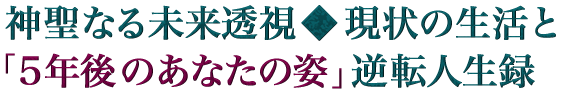 神聖なる未来透視◆現状の生活と「５年後のあなたの姿」逆転人生録